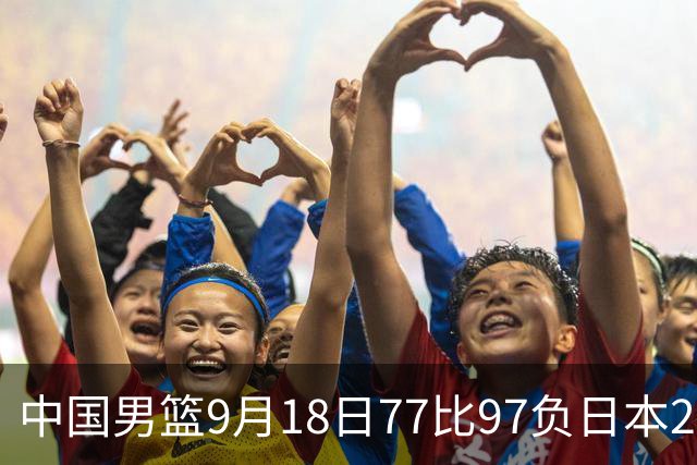 中国男篮9月18日77比97负日本20分，郭士强下课能救局吗