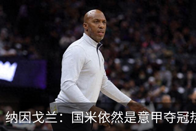 纳因戈兰：国米依然是意甲夺冠热门，这种强强对话对罗马是个考验